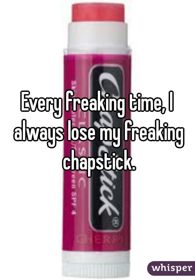 Every freaking time, I always lose my freaking chapstick.