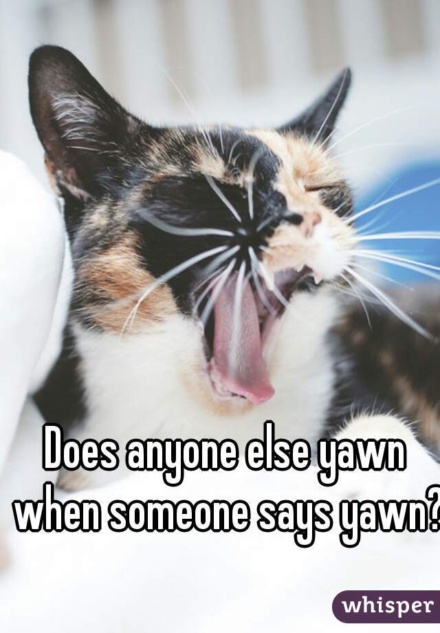 Does anyone else yawn when someone says yawn?