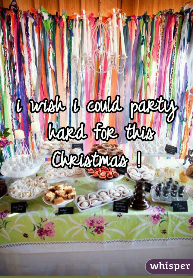 i wish i could party hard for this Christmas ! 