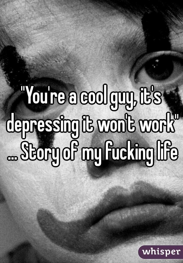 "You're a cool guy, it's depressing it won't work" ... Story of my fucking life