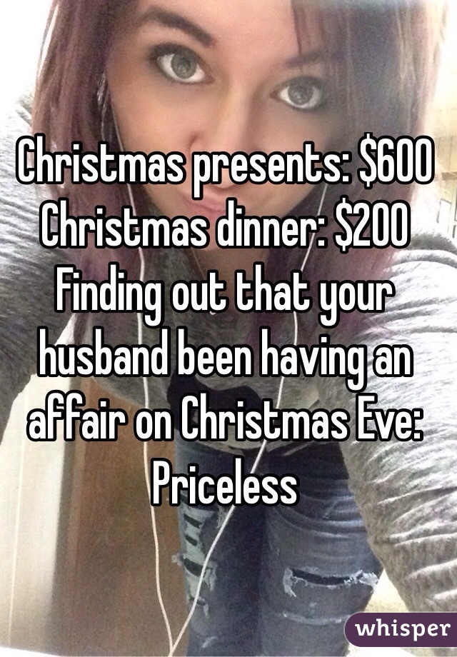 Christmas presents: $600
Christmas dinner: $200
Finding out that your husband been having an affair on Christmas Eve: Priceless
