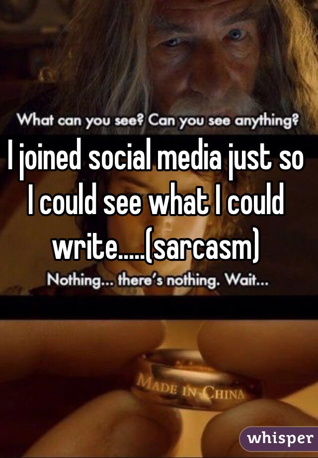 I joined social media just so I could see what I could write.....(sarcasm)