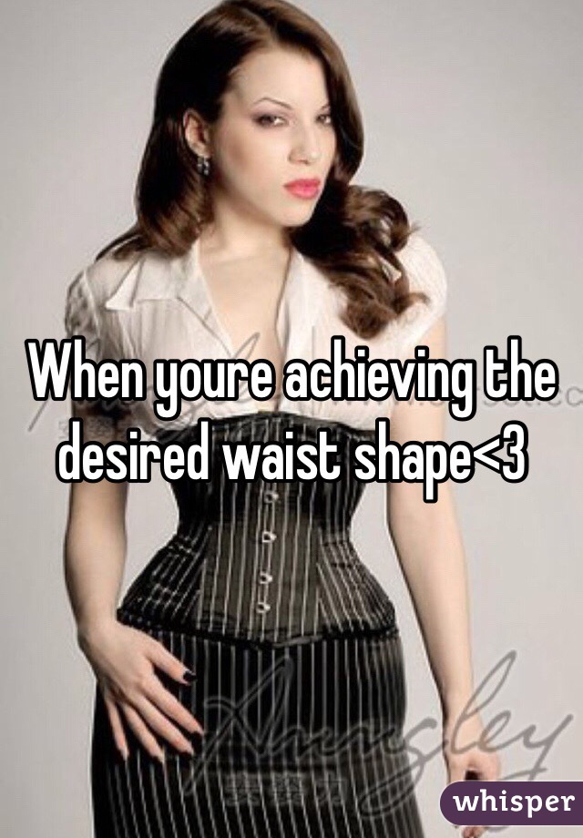 When youre achieving the desired waist shape<3