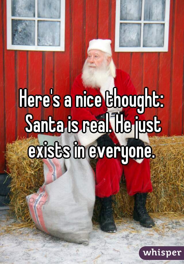 Here's a nice thought: Santa is real. He just exists in everyone. 