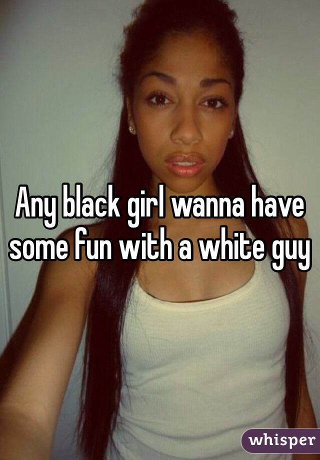 Any black girl wanna have some fun with a white guy 