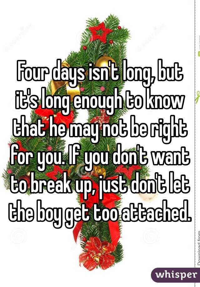 Four days isn't long, but it's long enough to know that he may not be right for you. If you don't want to break up, just don't let the boy get too attached. 