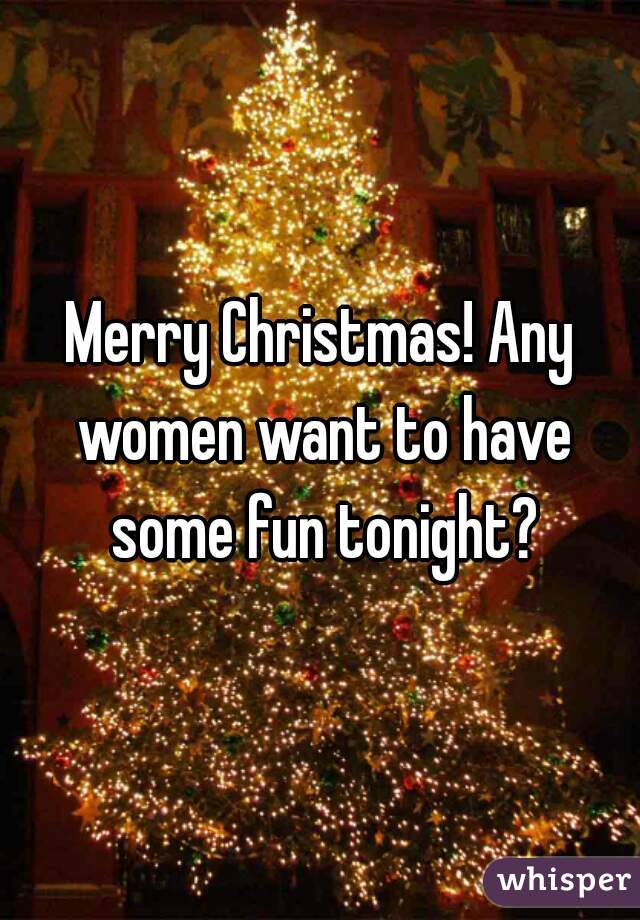 Merry Christmas! Any women want to have some fun tonight?