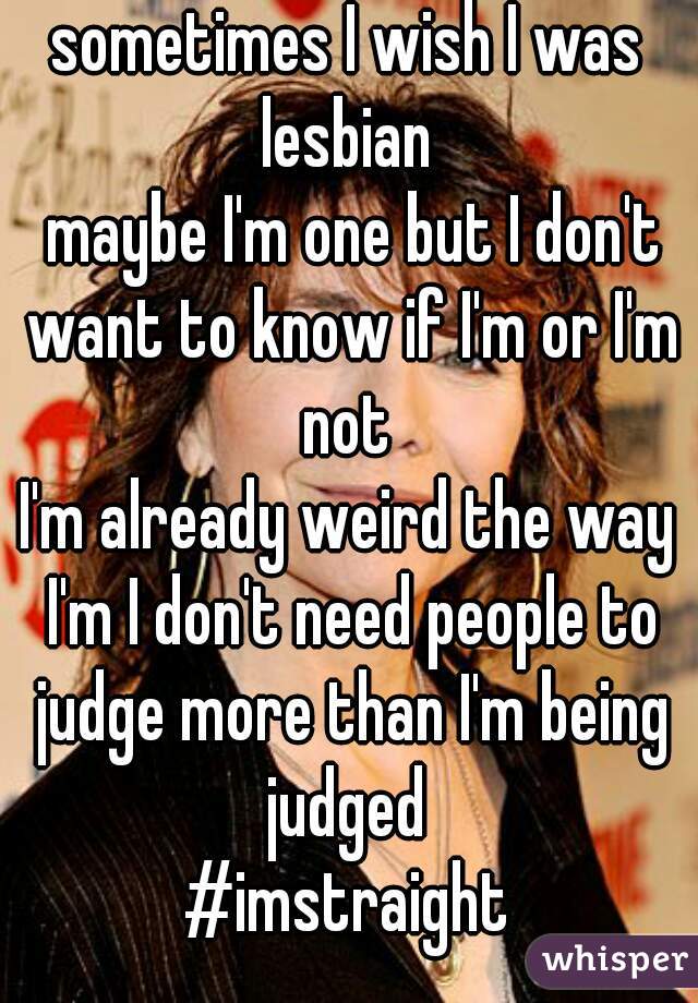 sometimes I wish I was lesbian 

 maybe I'm one but I don't want to know if I'm or I'm not 
I'm already weird the way I'm I don't need people to judge more than I'm being judged 
#imstraight
 