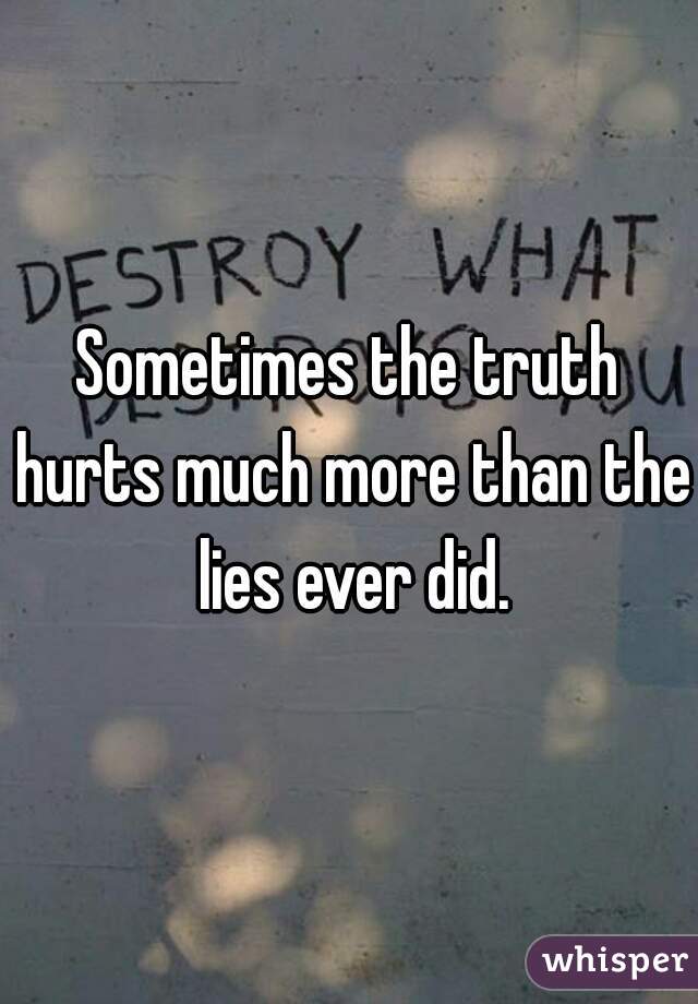 Sometimes the truth hurts much more than the lies ever did.