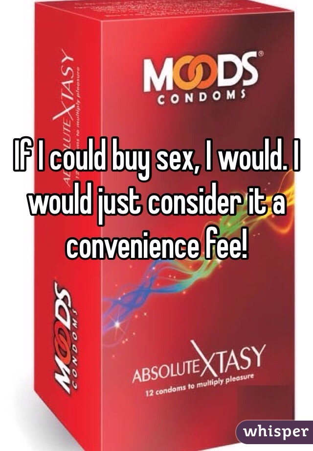 If I could buy sex, I would. I would just consider it a convenience fee!

