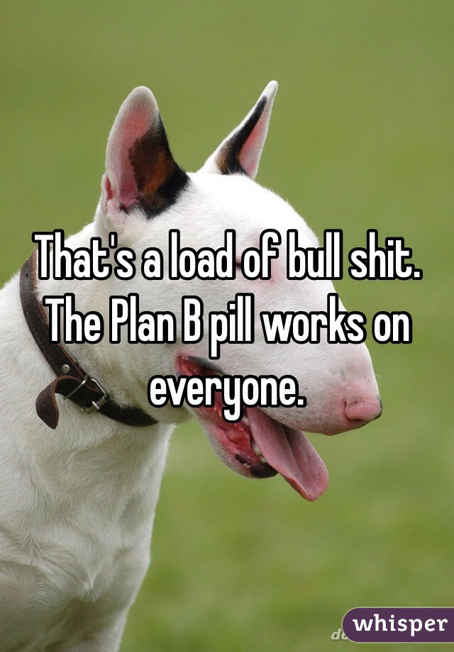 That's a load of bull shit. The Plan B pill works on everyone.