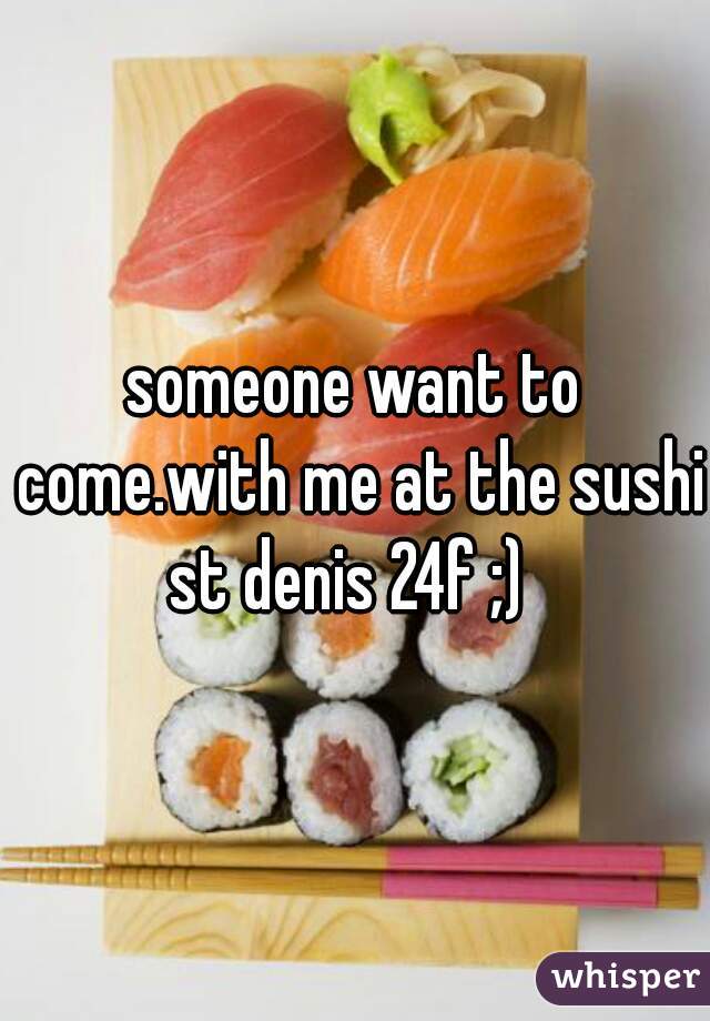 someone want to come.with me at the sushi st denis 24f ;)  