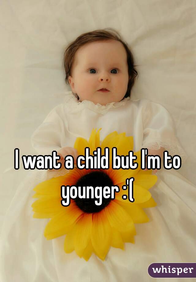 I want a child but I'm to younger :'( 