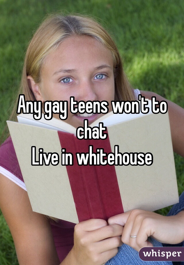 Any gay teens won't to chat
Live in whitehouse