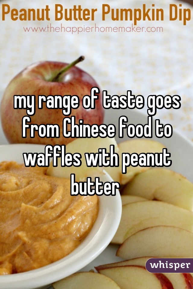 my range of taste goes from Chinese food to waffles with peanut butter 