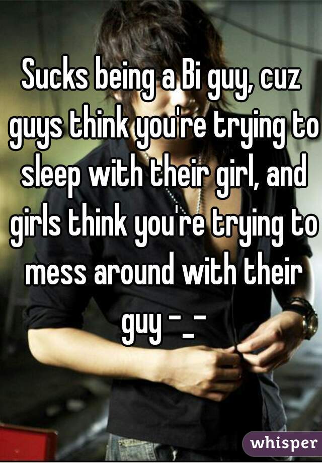 Sucks being a Bi guy, cuz guys think you're trying to sleep with their girl, and girls think you're trying to mess around with their guy -_-