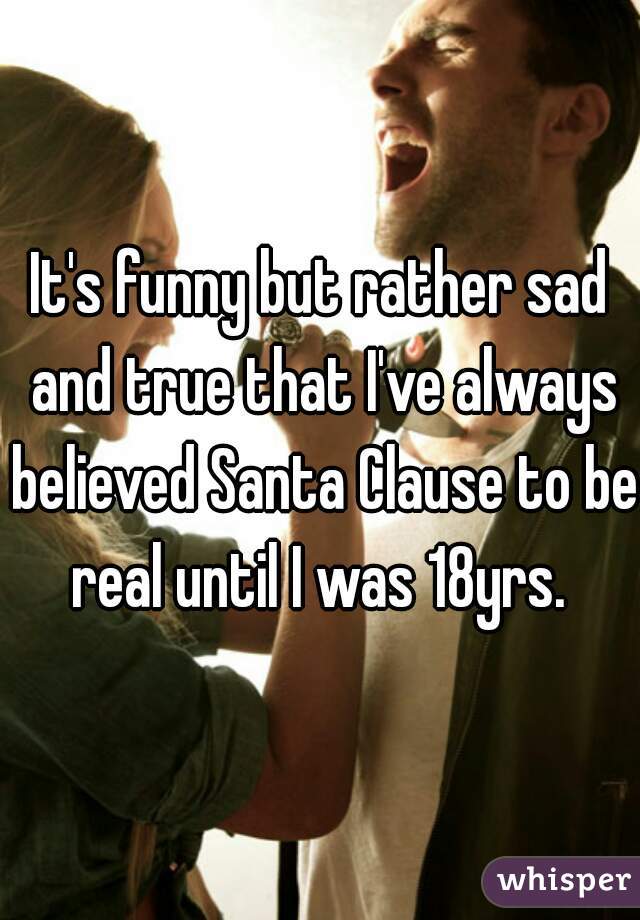 It's funny but rather sad and true that I've always believed Santa Clause to be real until I was 18yrs. 