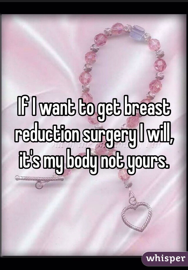 If I want to get breast reduction surgery I will, it's my body not yours. 