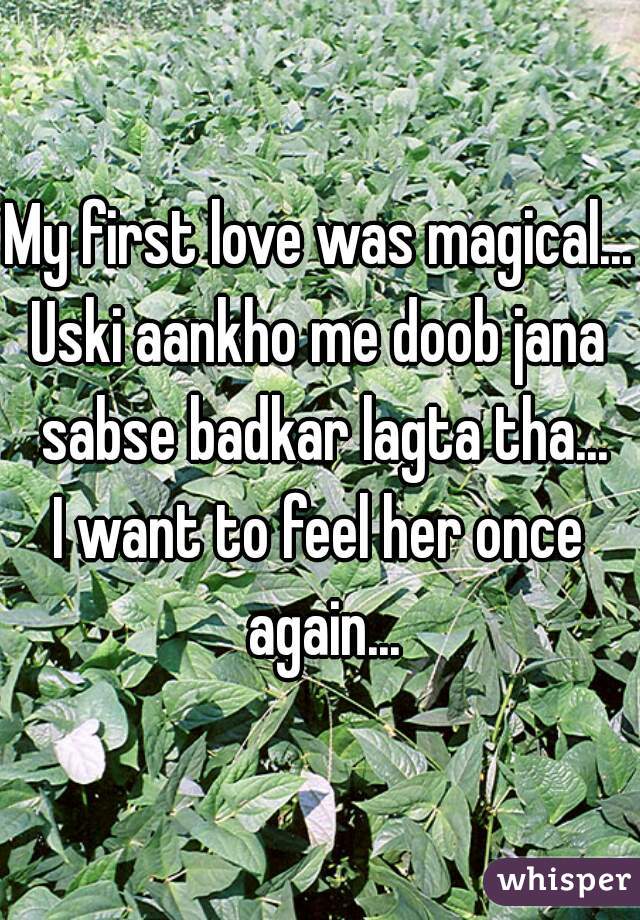 My first love was magical...
Uski aankho me doob jana sabse badkar lagta tha...
I want to feel her once again...