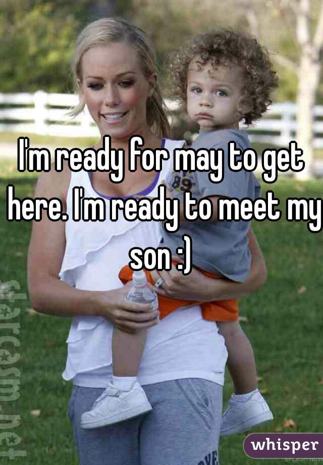 I'm ready for may to get here. I'm ready to meet my son :) 