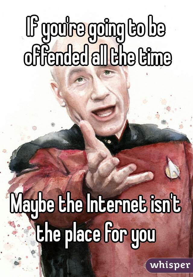 If you're going to be offended all the time




Maybe the Internet isn't the place for you 