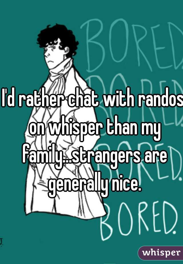 I'd rather chat with randos on whisper than my family...strangers are generally nice.