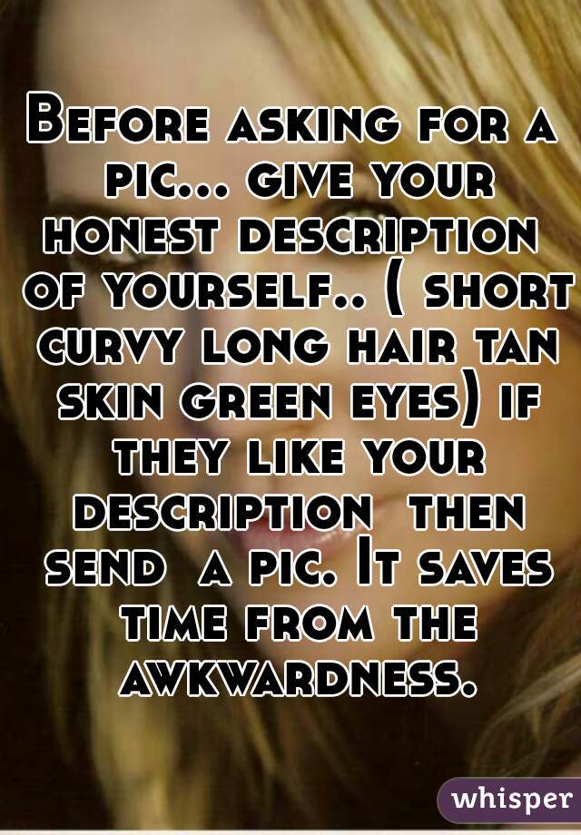 Before asking for a pic... give your honest description  of yourself.. ( short curvy long hair tan skin green eyes) if they like your description  then send  a pic. It saves time from the awkwardness.