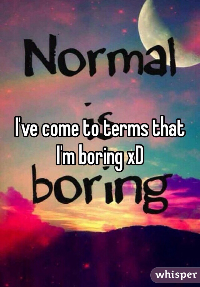 I've come to terms that I'm boring xD 