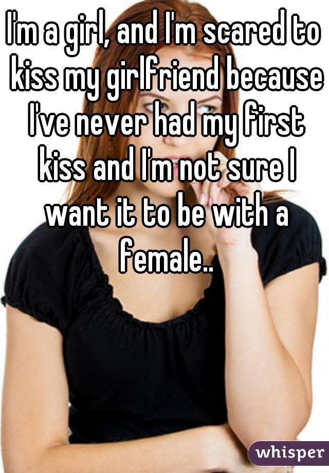 I'm a girl, and I'm scared to kiss my girlfriend because I've never had my first kiss and I'm not sure I want it to be with a female..