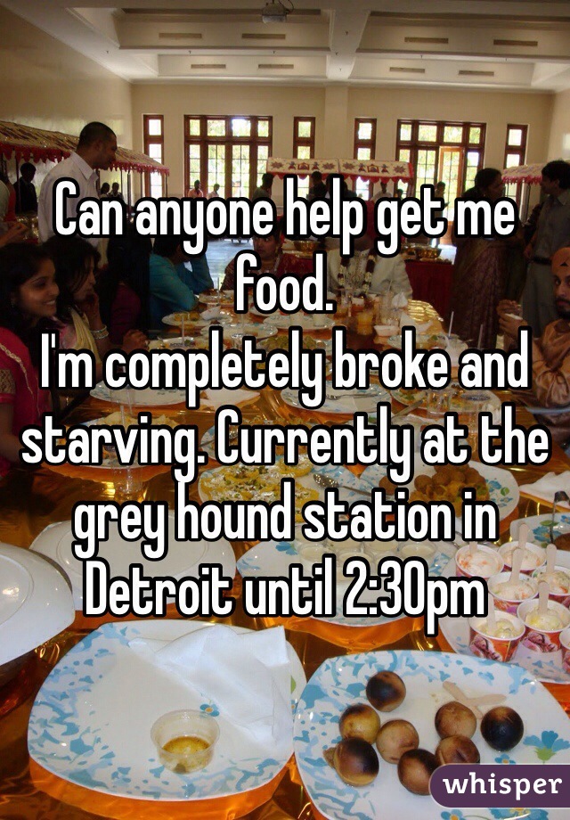 Can anyone help get me food. 
I'm completely broke and starving. Currently at the grey hound station in Detroit until 2:30pm