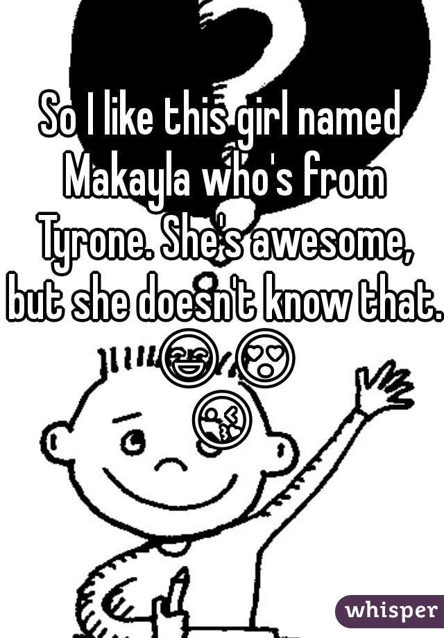 So I like this girl named Makayla who's from Tyrone. She's awesome, but she doesn't know that. 😄😍😘 