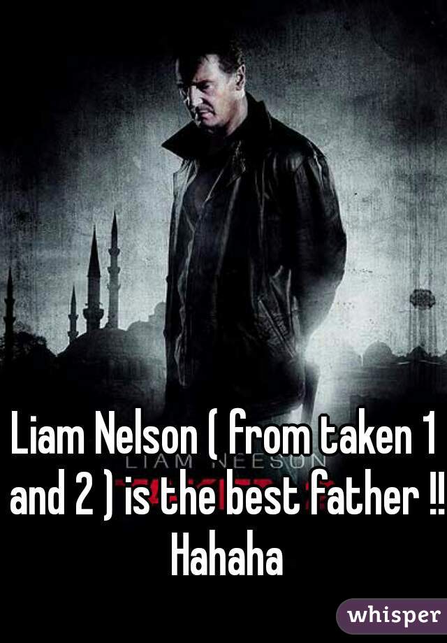 Liam Nelson ( from taken 1 and 2 ) is the best father !! Hahaha