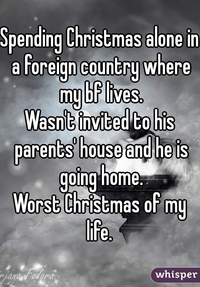 Spending Christmas alone in a foreign country where my bf lives.
Wasn't invited to his parents' house and he is going home.
Worst Christmas of my life. 