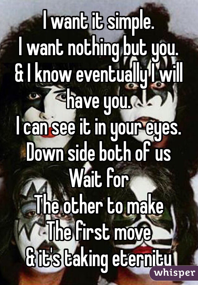 I want it simple.  
I want nothing but you. 
& I know eventually I will have you. 
I can see it in your eyes. 
Down side both of us
Wait for 
The other to make
The first move 
& it's taking eternity