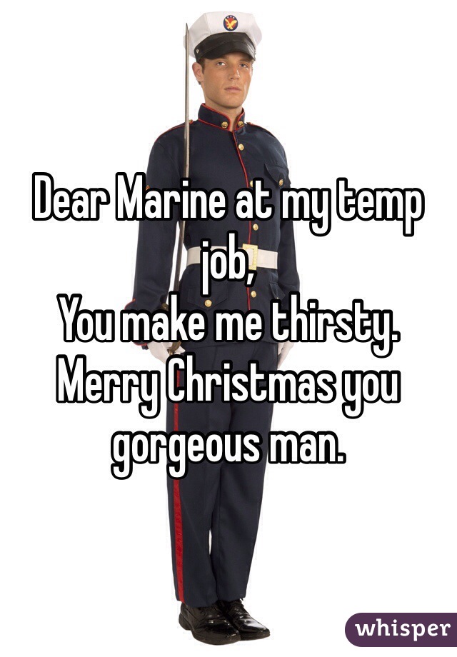 Dear Marine at my temp job,
You make me thirsty. 
Merry Christmas you gorgeous man. 