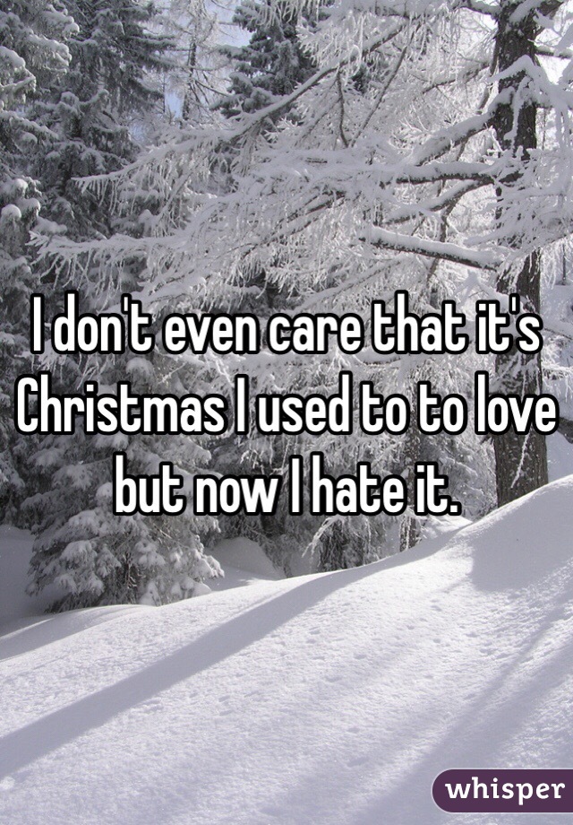 I don't even care that it's Christmas I used to to love but now I hate it.