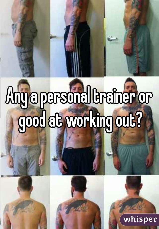 Any a personal trainer or good at working out?