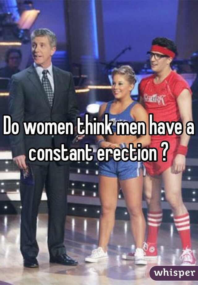 Do women think men have a constant erection ?  