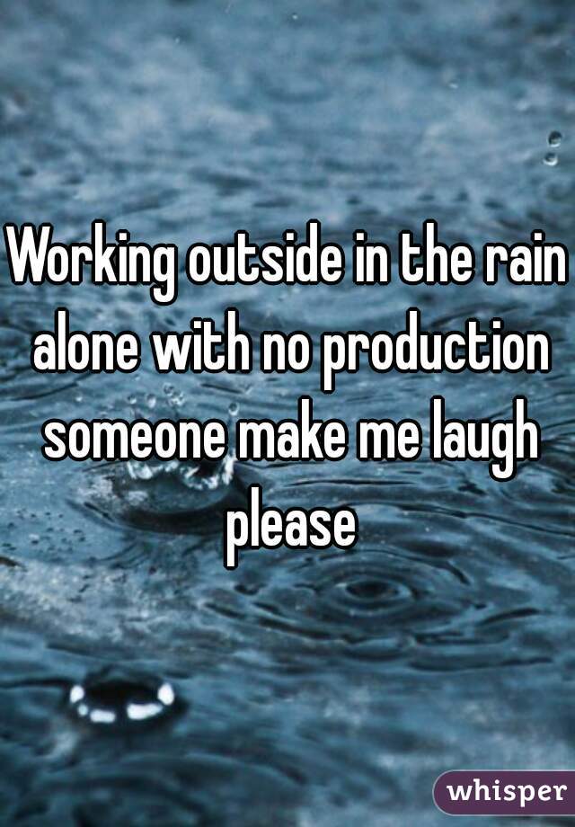 Working outside in the rain alone with no production someone make me laugh please