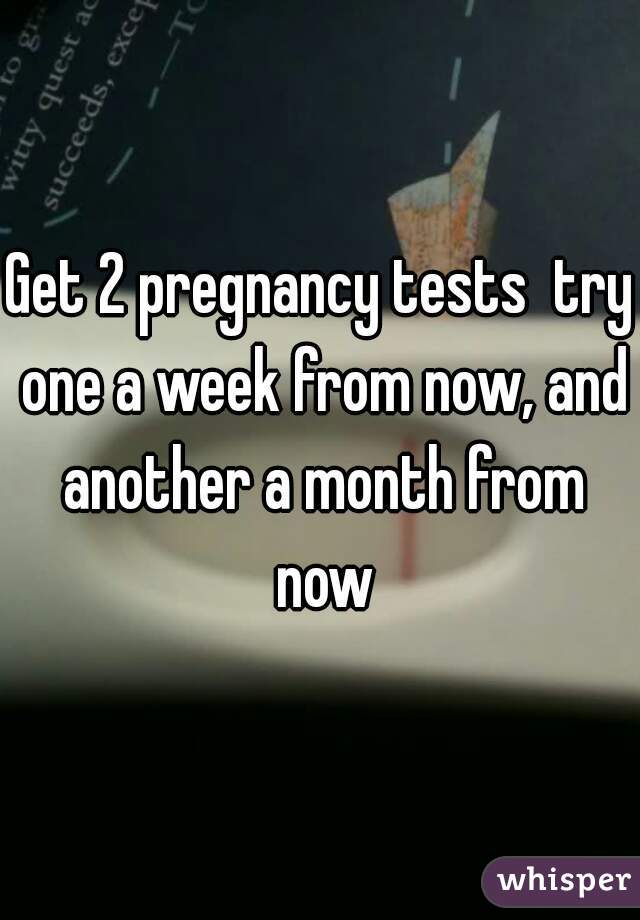 Get 2 pregnancy tests  try one a week from now, and another a month from now