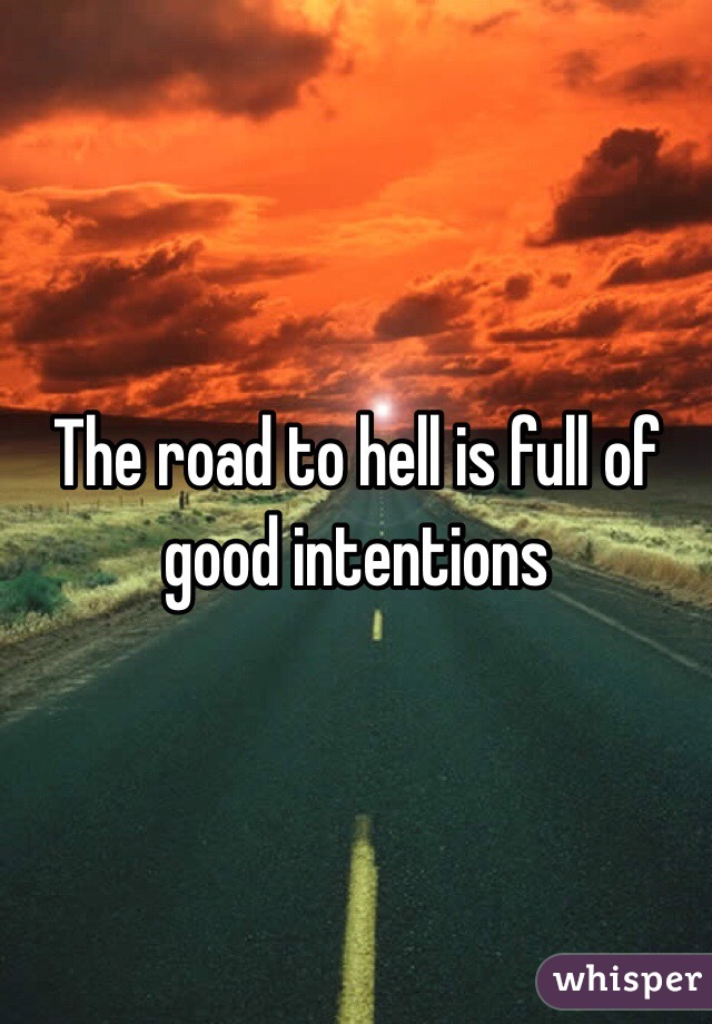 The road to hell is full of good intentions 