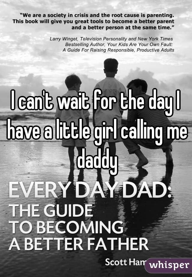 I can't wait for the day I have a little girl calling me daddy