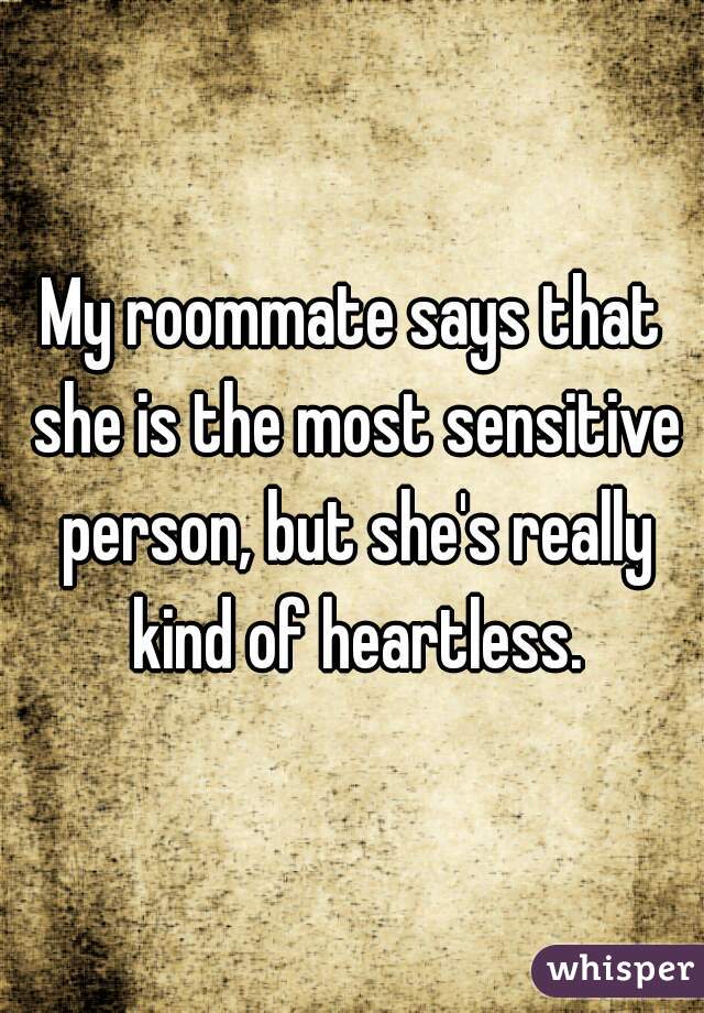 My roommate says that she is the most sensitive person, but she's really kind of heartless.