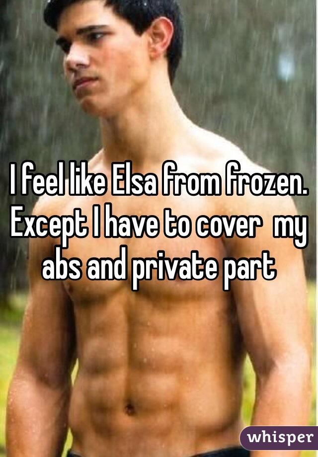 I feel like Elsa from frozen. Except I have to cover  my abs and private part 