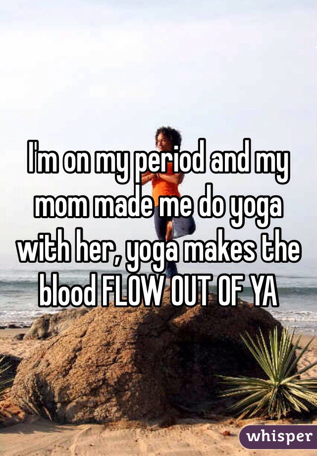 I'm on my period and my mom made me do yoga with her, yoga makes the blood FLOW OUT OF YA