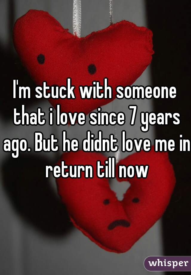 I'm stuck with someone that i love since 7 years ago. But he didnt love me in return till now