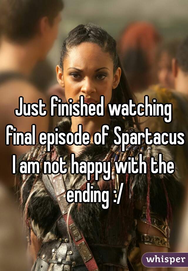 Just finished watching final episode of Spartacus
I am not happy with the ending :/