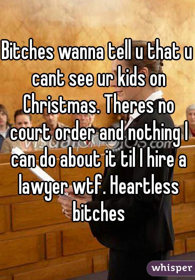 Bitches wanna tell u that u cant see ur kids on Christmas. Theres no court order and nothing I can do about it til I hire a lawyer wtf. Heartless bitches