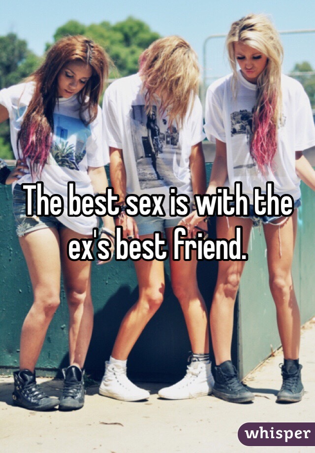 The best sex is with the ex's best friend. 