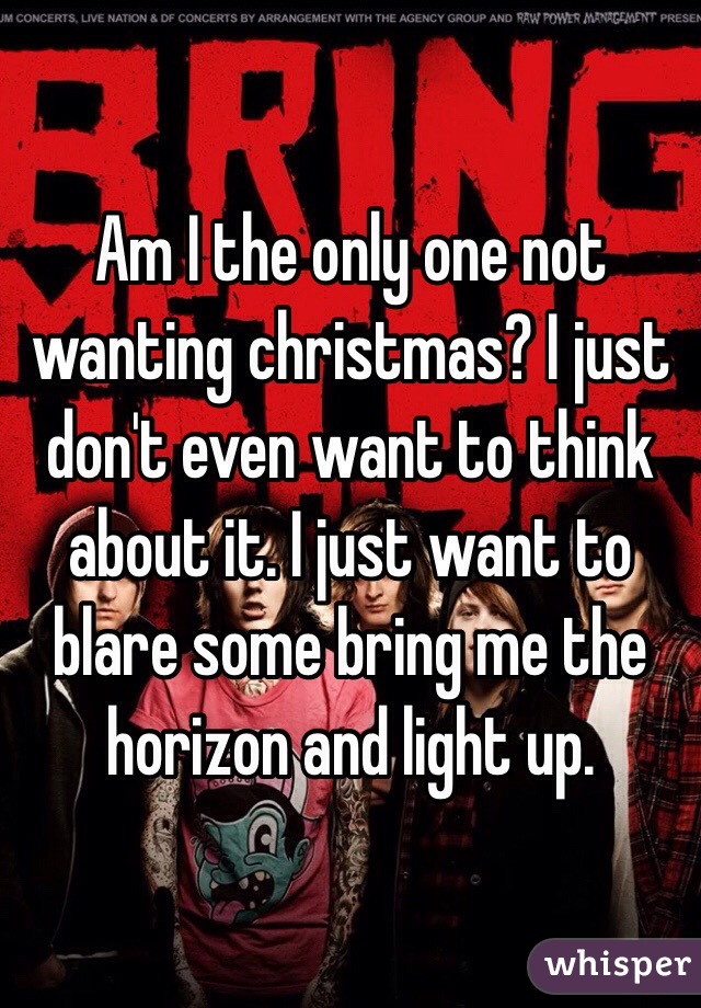 Am I the only one not wanting christmas? I just don't even want to think about it. I just want to blare some bring me the horizon and light up.